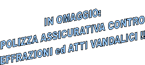 IN OMAGGIO:
POLIZZA ASSICURATIVA CONTRO
EFFRAZIONI ed ATTI VANDALICI !!